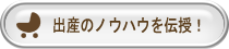 出産のノウハウを伝授！